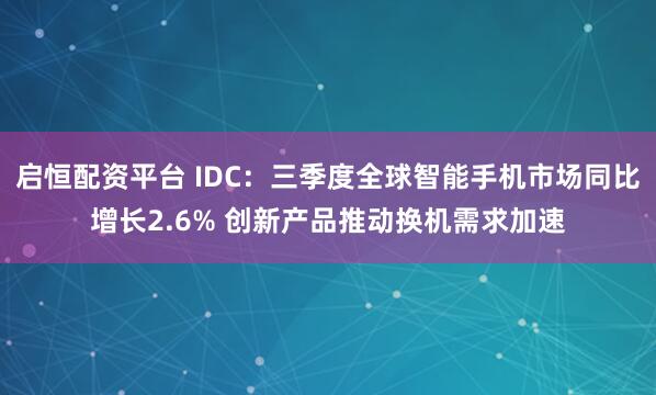 启恒配资平台 IDC:三季度全球智能手机市场同比增长2.6% 创新产品推动换机需求加速