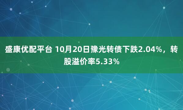 盛康优配平台 10月20日豫光转债下跌2.04%，转股溢价率5.33%