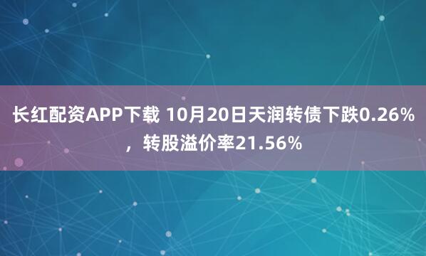 长红配资APP下载 10月20日天润转债下跌0.26%，转股溢价率21.56%