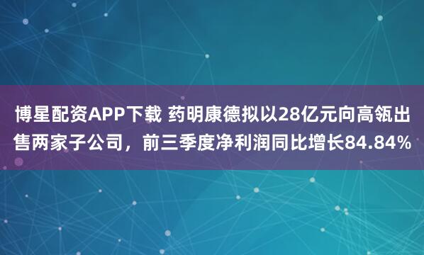 博星配资APP下载 药明康德拟以28亿元向高瓴出售两家子公司,前三季度净利润同比增长84.84%