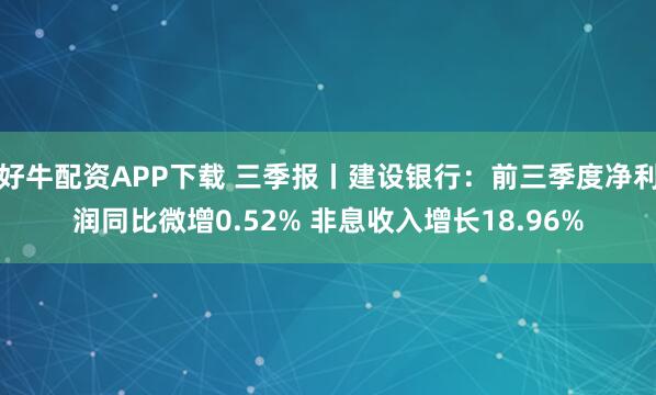 好牛配资APP下载 三季报丨建设银行：前三季度净利润同比微增0.52% 非息收入增长18.96%