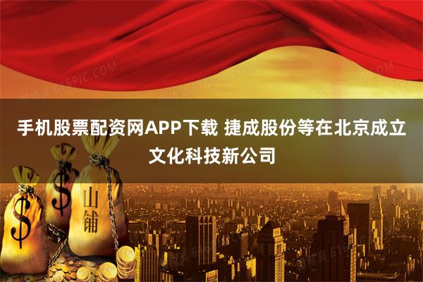 手机股票配资网APP下载 捷成股份等在北京成立文化科技新公司
