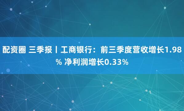 配资圈 三季报丨工商银行:前三季度营收增长1.98% 净利润增长0.33%