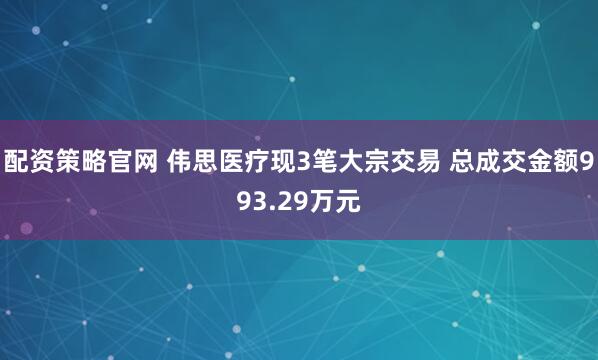 配资策略官网 伟思医疗现3笔大宗交易 总成交金额993.29万元
