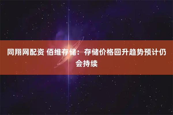同翔网配资 佰维存储：存储价格回升趋势预计仍会持续