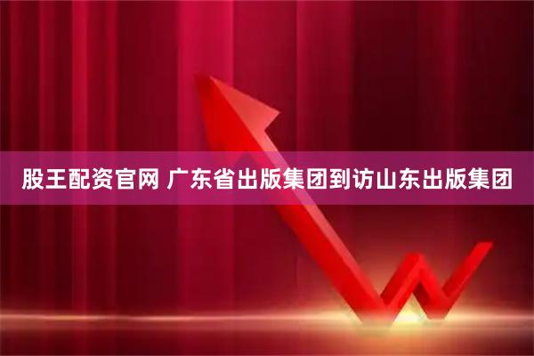 股王配资官网 广东省出版集团到访山东出版集团