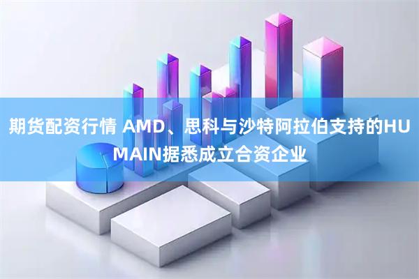 期货配资行情 AMD、思科与沙特阿拉伯支持的HUMAIN据悉成立合资企业