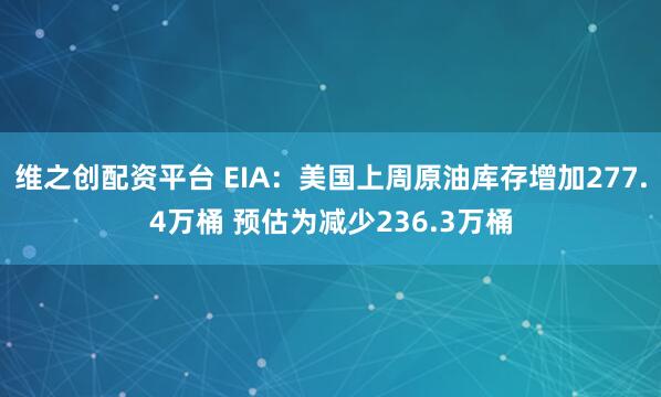 维之创配资平台 EIA:美国上周原油库存增加277.4万桶 预估为减少236.3万桶