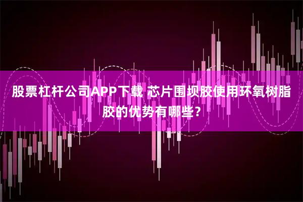 股票杠杆公司APP下载 芯片围坝胶使用环氧树脂胶的优势有哪些？