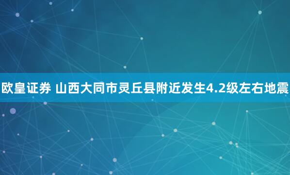 欧皇证券 山西大同市灵丘县附近发生4.2级左右地震