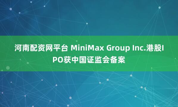 河南配资网平台 MiniMax Group Inc.港股IPO获中国证监会备案