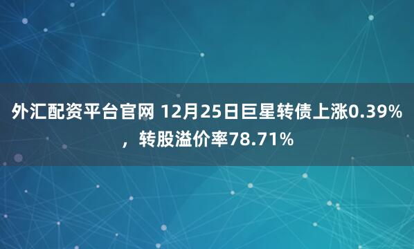 外汇配资平台官网 12月25日巨星转债上涨0.39%，转股溢价率78.71%