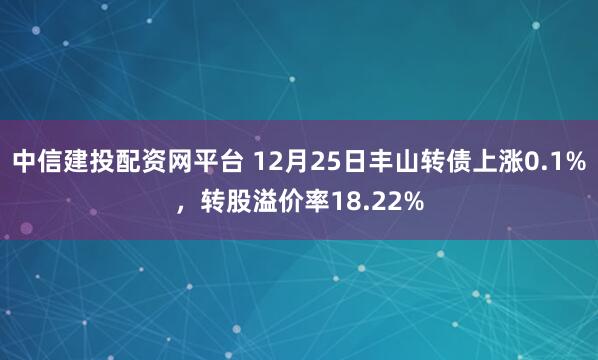 中信建投配资网平台 12月25日丰山转债上涨0.1%,转股溢价率18.22%