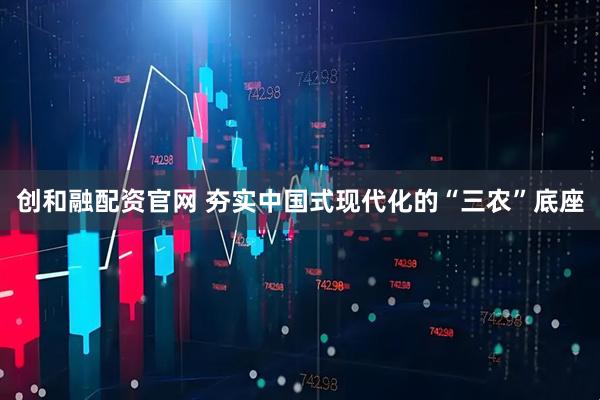 创和融配资官网 夯实中国式现代化的“三农”底座