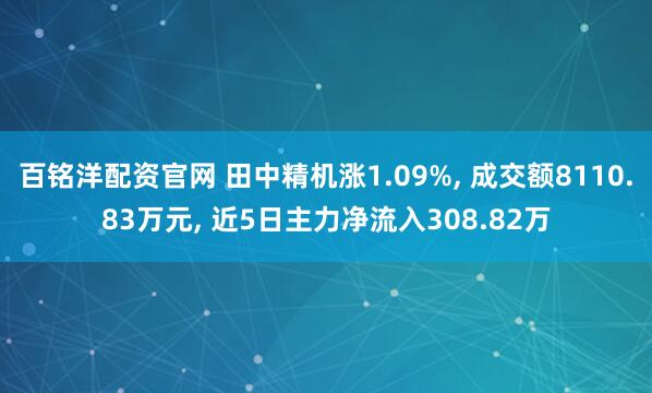 百铭洋配资官网 田中精机涨1.09%, 成交额8110.83万元, 近5日主力净流入308.82万