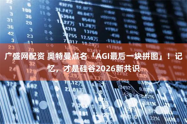 广盛网配资 奥特曼点名「AGI最后一块拼图」！记忆，才是硅谷2026新共识