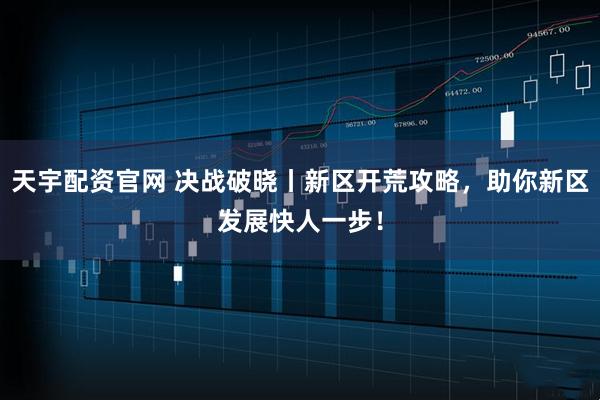 天宇配资官网 决战破晓丨新区开荒攻略,助你新区发展快人一步!