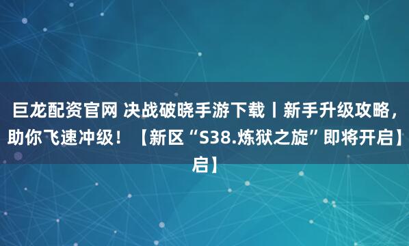 巨龙配资官网 决战破晓手游下载丨新手升级攻略，助你飞速冲级！【新区“S38.炼狱之旋”即将开启】