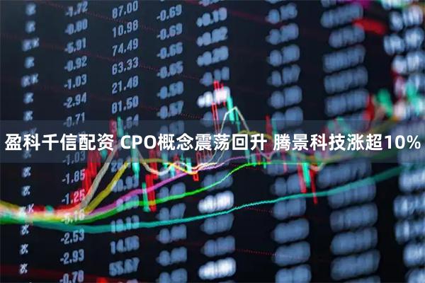 盈科千信配资 CPO概念震荡回升 腾景科技涨超10%