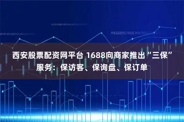 西安股票配资网平台 1688向商家推出“三保”服务：保访客、保询盘、保订单