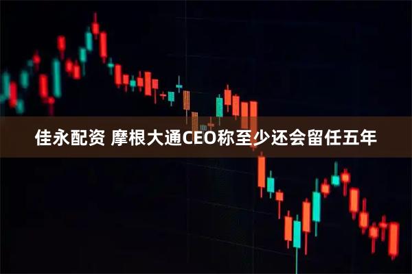 佳永配资 摩根大通CEO称至少还会留任五年