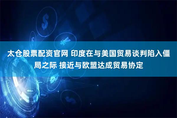 太仓股票配资官网 印度在与美国贸易谈判陷入僵局之际 接近与欧盟达成贸易协定