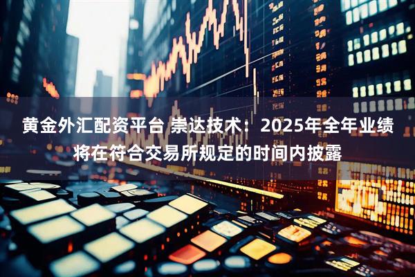 黄金外汇配资平台 崇达技术：2025年全年业绩将在符合交易所规定的时间内披露
