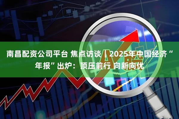南昌配资公司平台 焦点访谈｜2025年中国经济“年报”出炉：顶压前行 向新向优