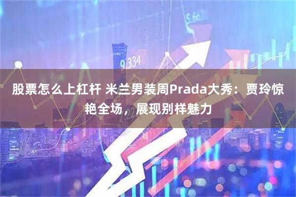 股票怎么上杠杆 米兰男装周Prada大秀：贾玲惊艳全场，展现别样魅力