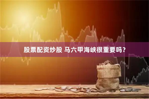 股票配资炒股 马六甲海峡很重要吗？