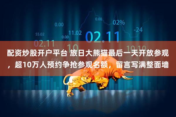 配资炒股开户平台 旅日大熊猫最后一天开放参观，超10万人预约争抢参观名额，留言写满整面墙