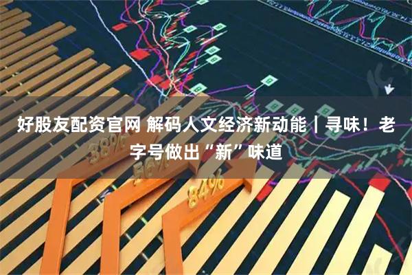 好股友配资官网 解码人文经济新动能｜寻味！老字号做出“新”味道
