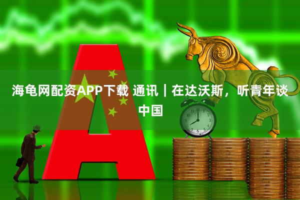 海龟网配资APP下载 通讯｜在达沃斯，听青年谈中国