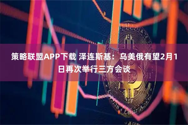 策略联盟APP下载 泽连斯基：乌美俄有望2月1日再次举行三方会谈