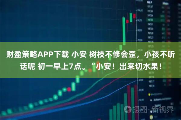 财盈策略APP下载 小安 树枝不修会歪，小孩不听话呢 初一早上7点。“小安！出来切水果！