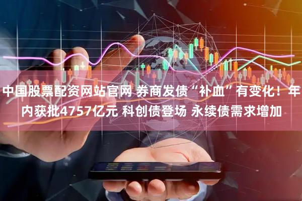 中国股票配资网站官网 券商发债“补血”有变化！年内获批4757亿元 科创债登场 永续债需求增加