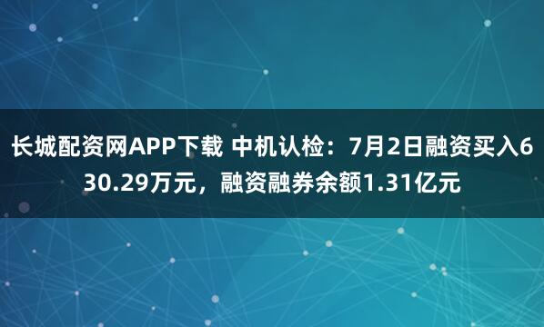 长城配资网APP下载 中机认检：7月2日融资买入630.29万元，融资融券余额1.31亿元