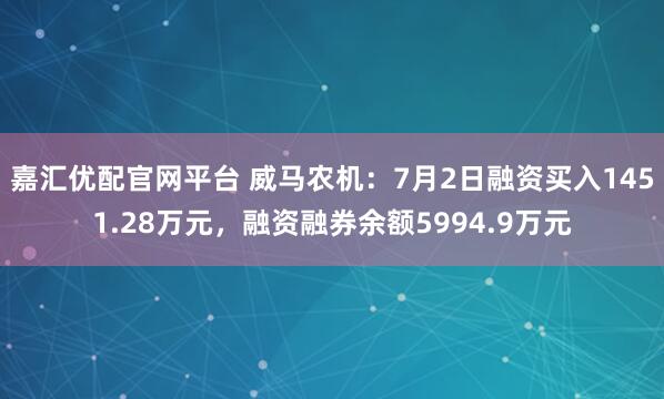 嘉汇优配官网平台 威马农机:7月2日融资买入1451.28万元,融资融券余额5994.9万元