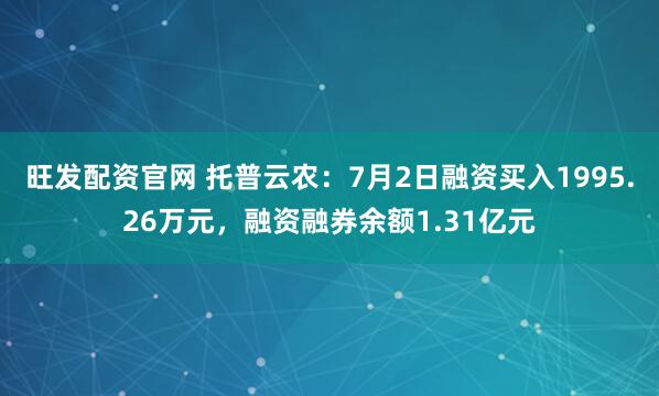 旺发配资官网 托普云农：7月2日融资买入1995.26万元，融资融券余额1.31亿元