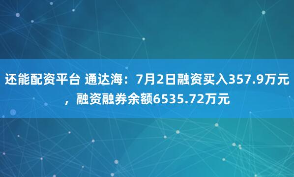 还能配资平台 通达海：7月2日融资买入357.9万元，融资融券余额6535.72万元