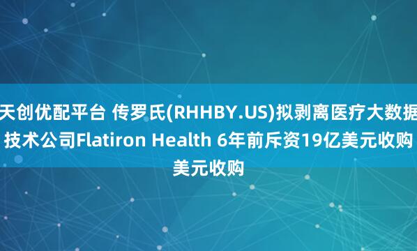 天创优配平台 传罗氏(RHHBY.US)拟剥离医疗大数据技术公司Flatiron Health 6年前斥资19亿美元收购