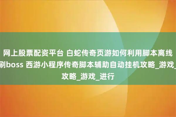 网上股票配资平台 白蛇传奇页游如何利用脚本离线自动刷boss 西游小程序传奇脚本辅助自动挂机攻略_游戏_进行
