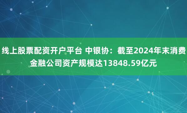 线上股票配资开户平台 中银协：截至2024年末消费金融公司资产规模达13848.59亿元