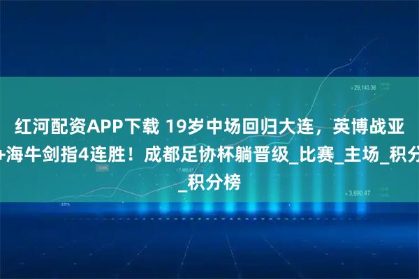 红河配资APP下载 19岁中场回归大连，英博战亚泰+海牛剑指4连胜！成都足协杯躺晋级_比赛_主场_积分榜