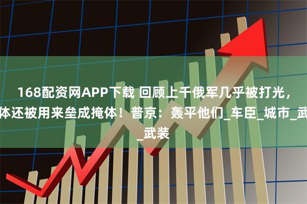 168配资网APP下载 回顾上千俄军几乎被打光，尸体还被用来垒成掩体！普京：轰平他们_车臣_城市_武装