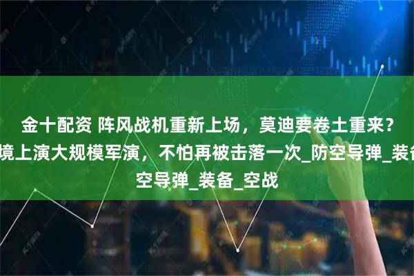 金十配资 阵风战机重新上场，莫迪要卷土重来？印巴边境上演大规模军演，不怕再被击落一次_防空导弹_装备_空战