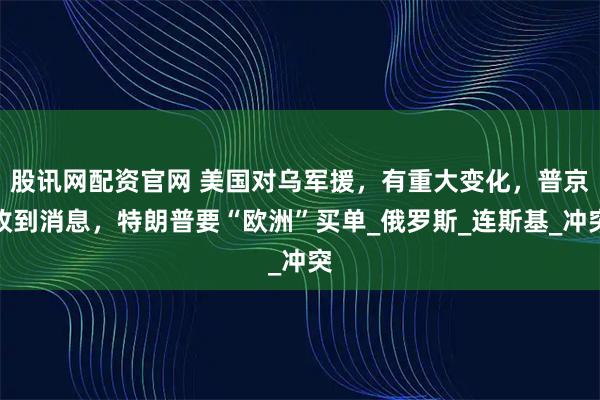 股讯网配资官网 美国对乌军援，有重大变化，普京收到消息，特朗普要“欧洲”买单_俄罗斯_连斯基_冲突