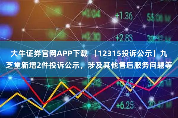 大牛证券官网APP下载 【12315投诉公示】九芝堂新增2件投诉公示，涉及其他售后服务问题等
