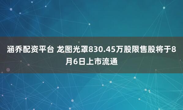 涵乔配资平台 龙图光罩830.45万股限售股将于8月6日上市流通