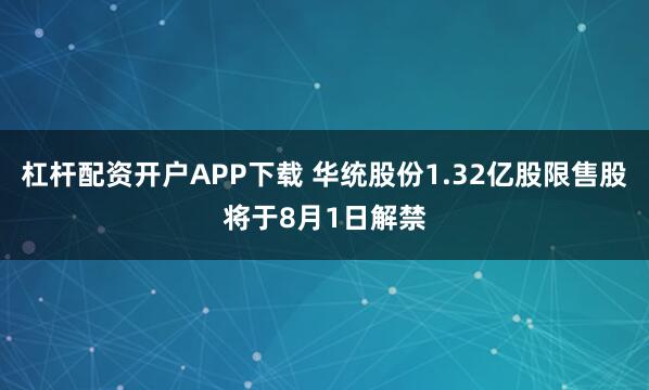杠杆配资开户APP下载 华统股份1.32亿股限售股将于8月1日解禁